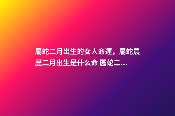 屬蛇二月出生的女人命運，屬蛇農歷二月出生是什么命 屬蛇二月份是什么命，農歷二月出生的蛇女一生命運-第1張-觀點-玄機派